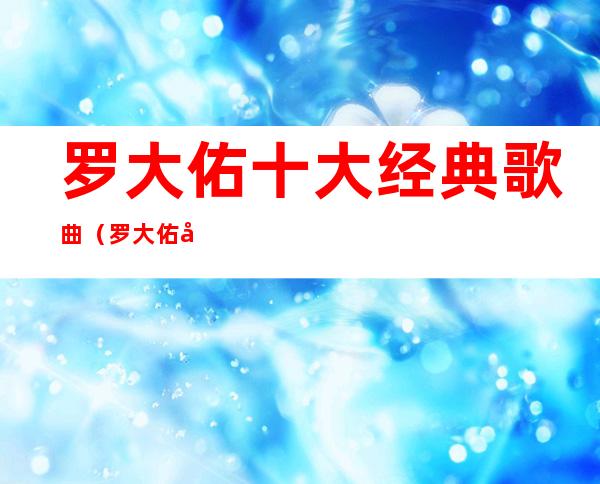 罗大佑十大经典歌曲(罗大佑十大经典歌曲追梦人)