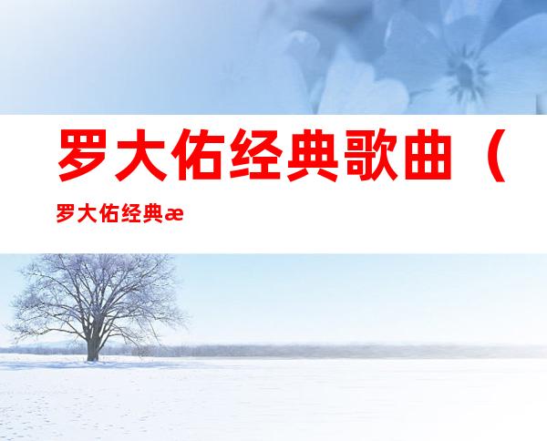 罗大佑经典歌曲(罗大佑经典歌曲大全)