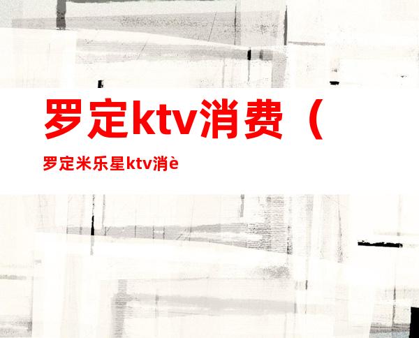 罗定ktv消费(罗定米乐星ktv消费)