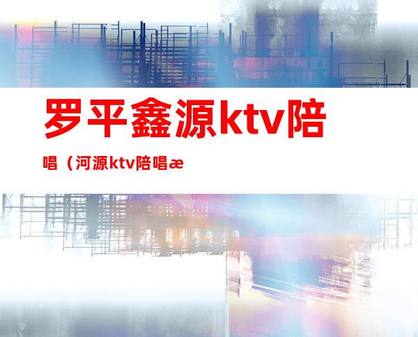 罗平鑫源ktv陪唱(河源ktv陪唱歌)