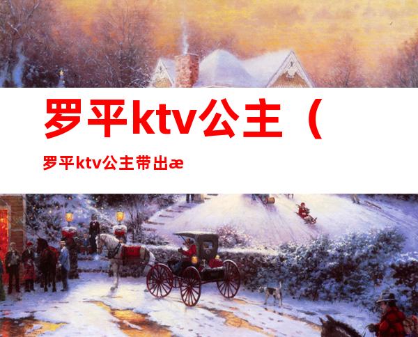 罗平ktv公主(罗平ktv公主带出来睡觉多少钱)