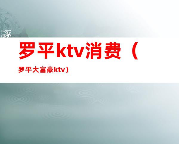 罗平ktv消费(罗平大富豪ktv)
