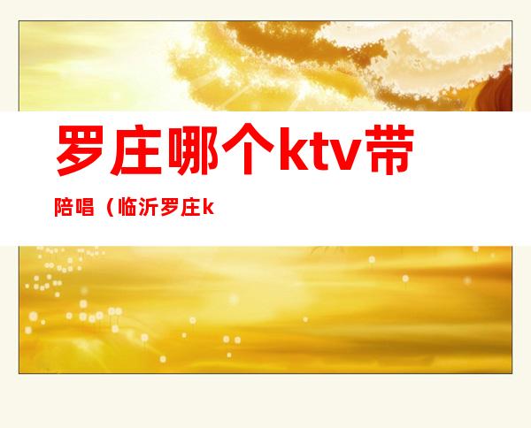 罗庄哪个ktv带陪唱(临沂罗庄ktv有陪酒的)