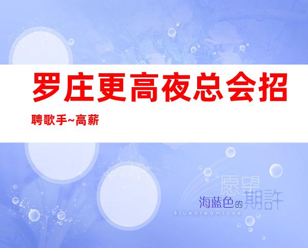 罗庄更高夜总会招聘歌手~高薪8/1o~净高1米58起