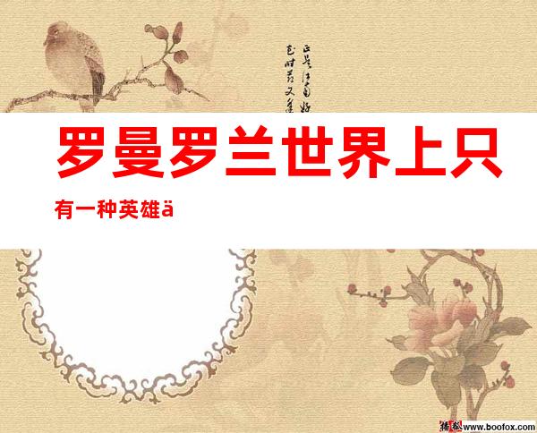 罗曼罗兰世界上只有一种英雄主义(罗曼罗兰世界上只有一种英雄主义)