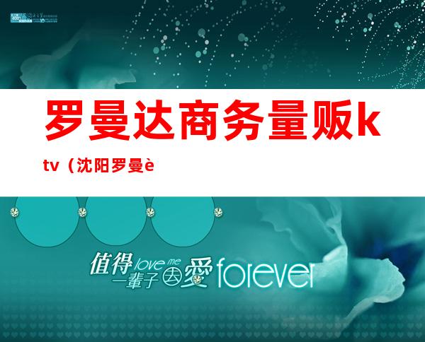 罗曼达商务量贩ktv(沈阳罗曼达商务KTV好不好)