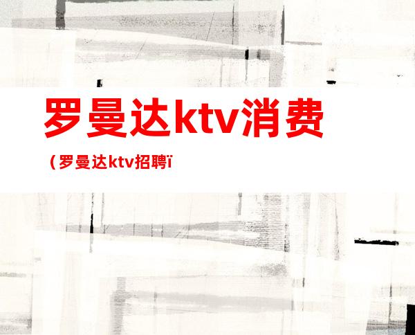 罗曼达ktv消费(罗曼达ktv招聘)