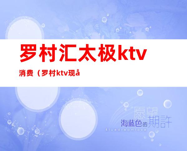 罗村汇太极ktv消费(罗村ktv现在开门了吗)