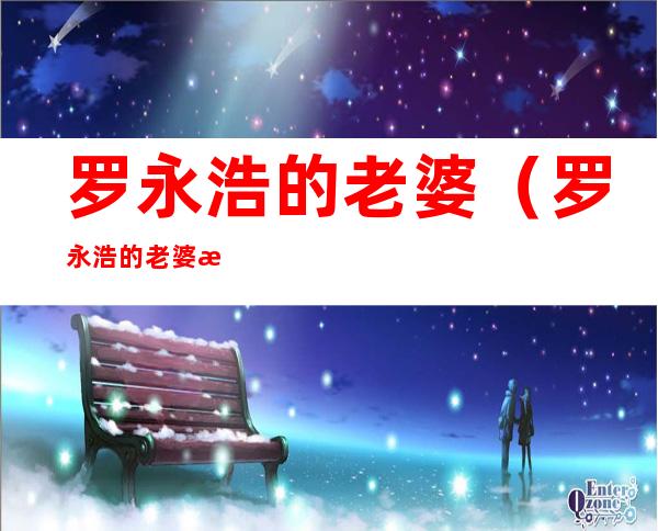 罗永浩的老婆(罗永浩的老婆柴静)