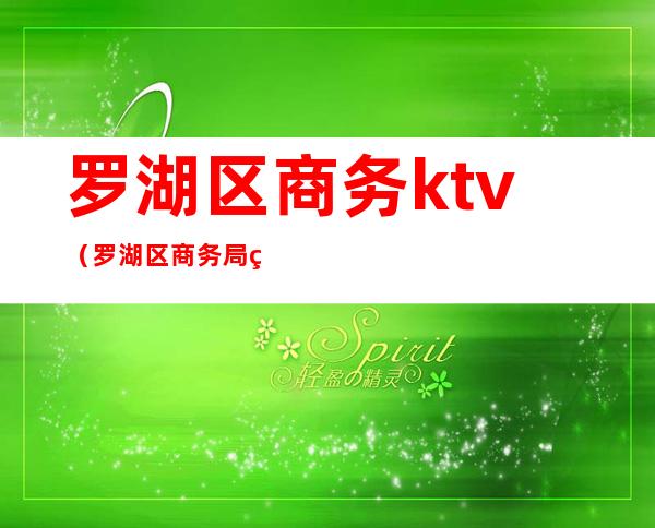 罗湖区商务ktv(罗湖区商务局疫苗)