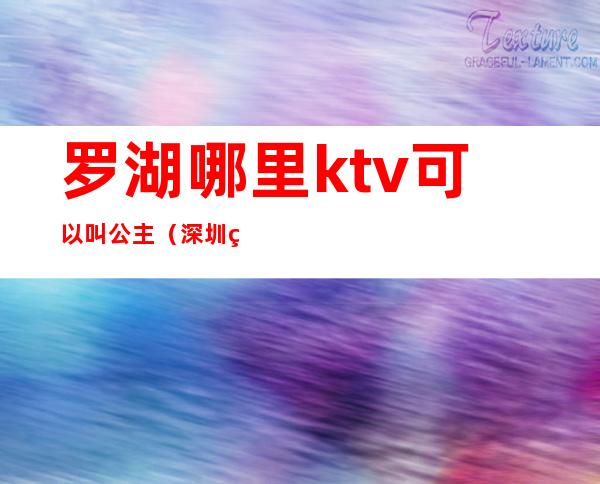 罗湖哪里ktv可以叫公主(深圳罗湖ktv公主多少钱)