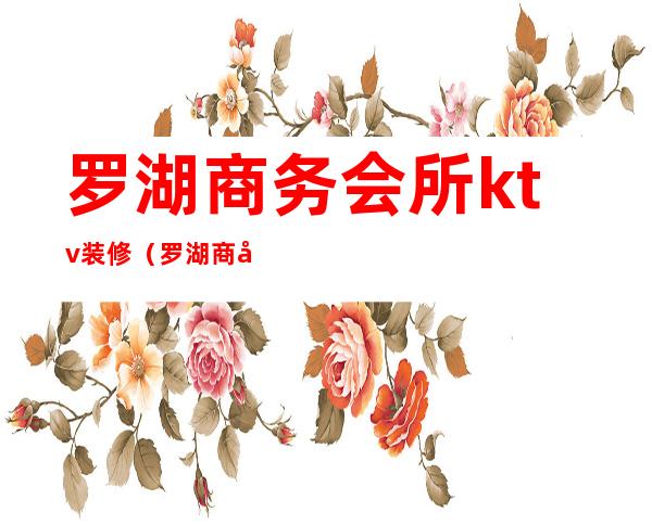 罗湖商务会所ktv装修(罗湖商务会所ktv装修图)