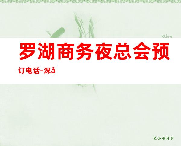 罗湖商务夜总会预订电话 – 深圳罗湖商务KTV