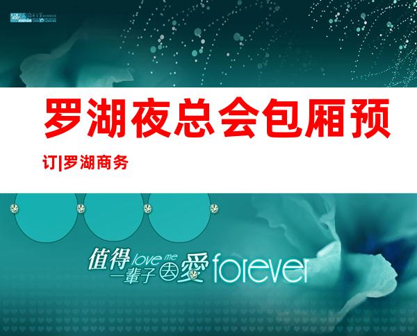 罗湖夜总会包厢预订|罗湖商务ktv预订电话 – 深圳罗湖商务KTV