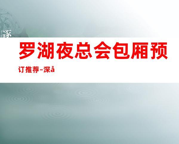 罗湖夜总会包厢预订推荐 – 深圳罗湖商务KTV