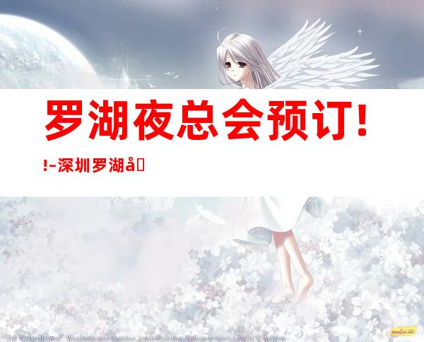 罗湖夜总会预订!! – 深圳罗湖商务KTV