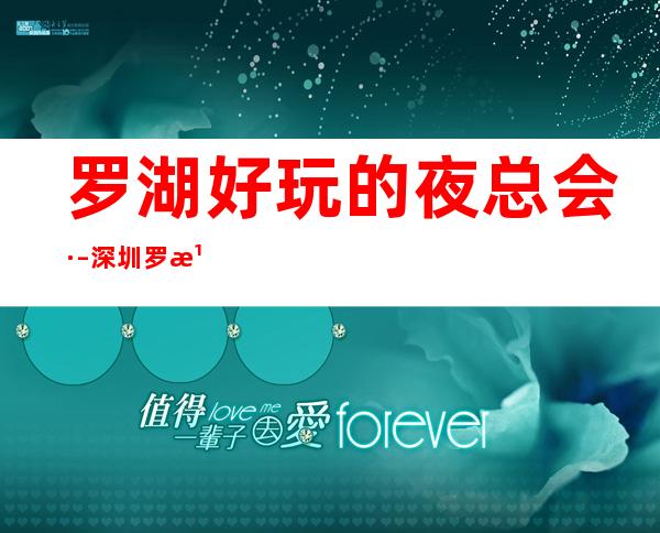 罗湖好玩的夜总会· – 深圳罗湖商务KTV