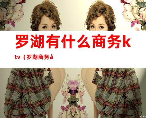 罗湖有什么商务ktv(罗湖商务公寓)