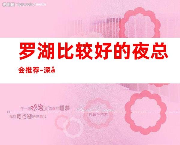 罗湖比较好的夜总会推荐 – 深圳罗湖商务KTV