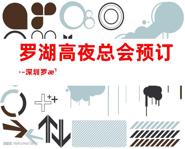 罗湖高夜总会预订· – 深圳罗湖商务KTV