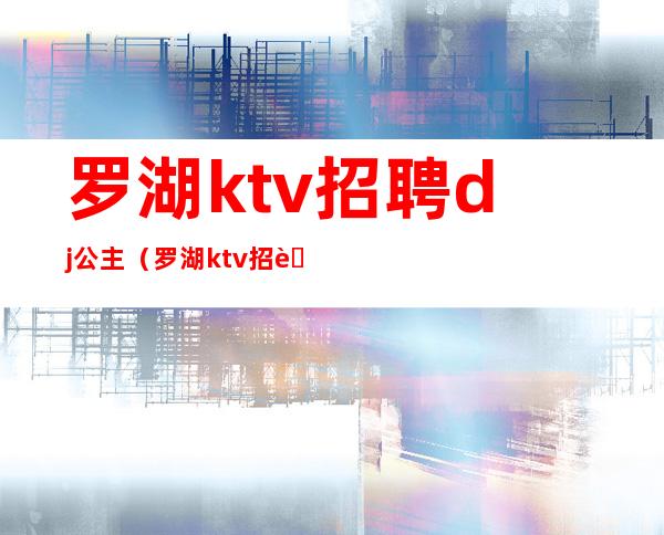 罗湖ktv招聘dj公主（罗湖ktv招聘有哪些）