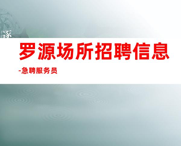 罗源场所招聘信息-急聘服务员上班-没有经验没关系