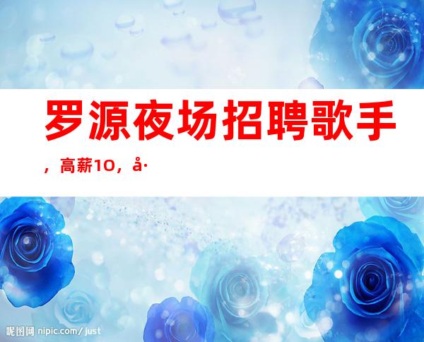 罗源夜场招聘歌手,高薪1O,工作给力