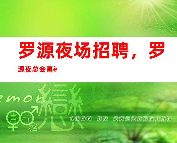 罗源夜场招聘,罗源夜总会高薪招聘待遇,薪资10/12