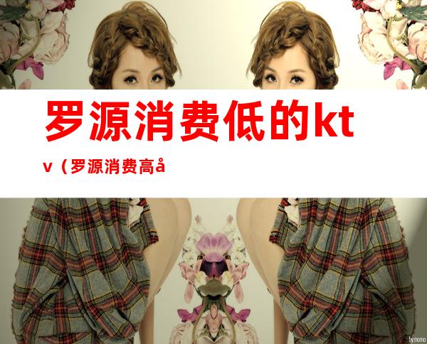 罗源消费低的ktv(罗源消费高吗)