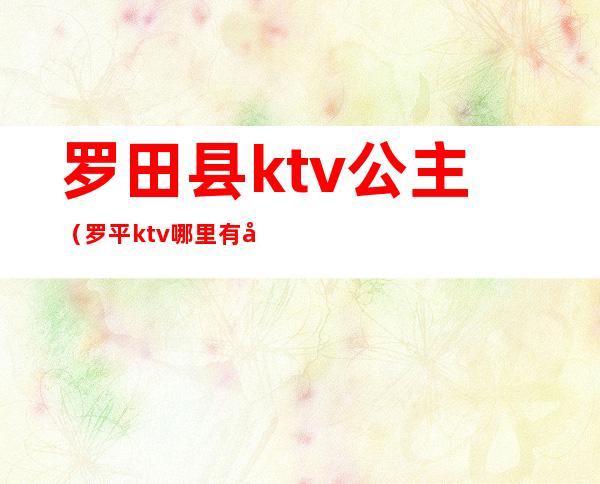 罗田县ktv公主(罗平ktv哪里有公主)