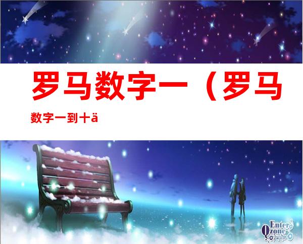 罗马数字一(罗马数字一到十二)