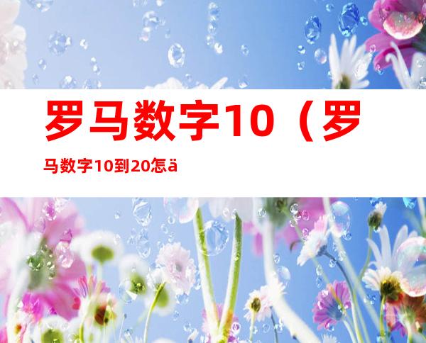 罗马数字10（罗马数字10到20怎么写）