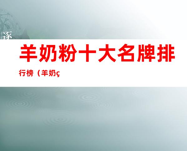 羊奶粉十大名牌排行榜（羊奶粉十大名牌排行榜老年人）