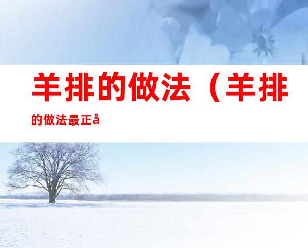 羊排的做法(羊排的做法 最正宗的做法)