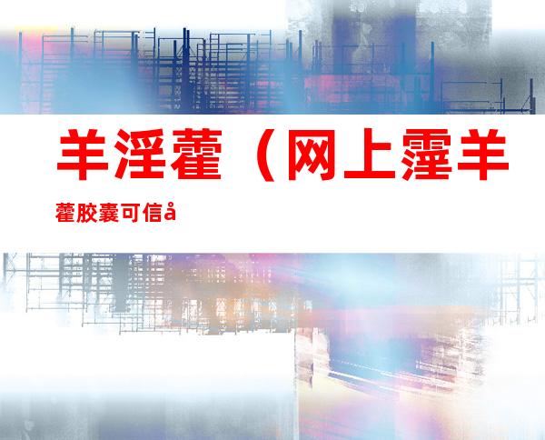 羊淫藿(网上霪羊藿胶囊可信度)
