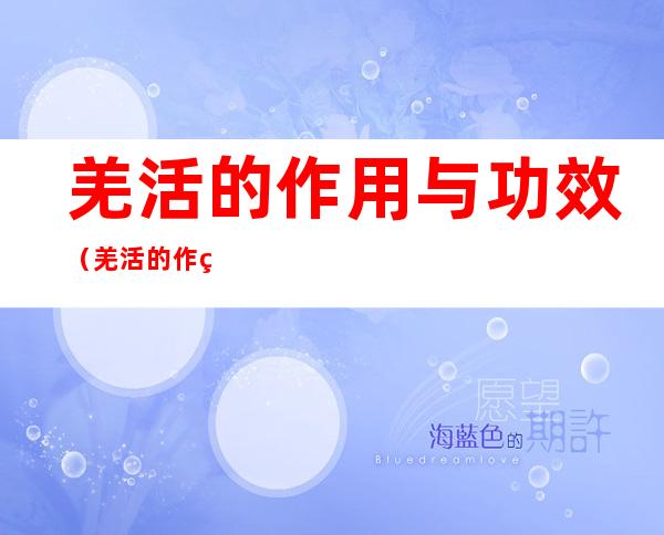 羌活的作用与功效(羌活的作用与功效云南新增本土确诊4例)