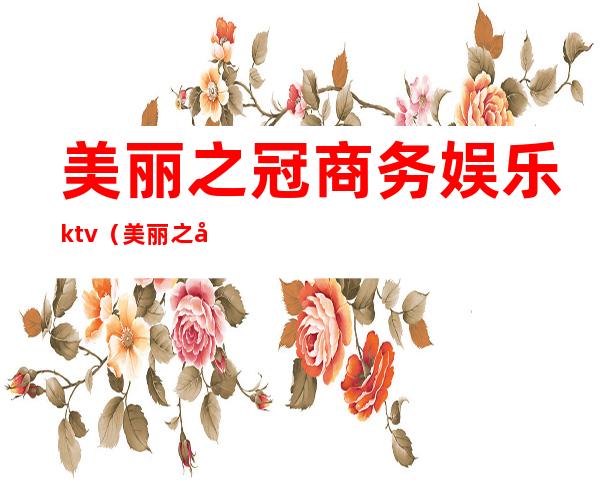 美丽之冠商务娱乐ktv(美丽之冠商务娱乐会所)