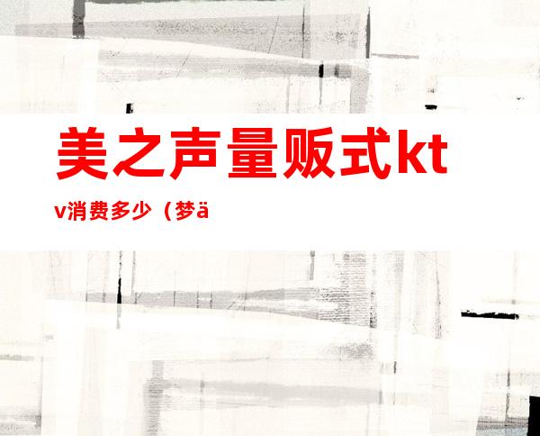 美之声量贩式ktv消费多少(梦之声量贩式ktv)