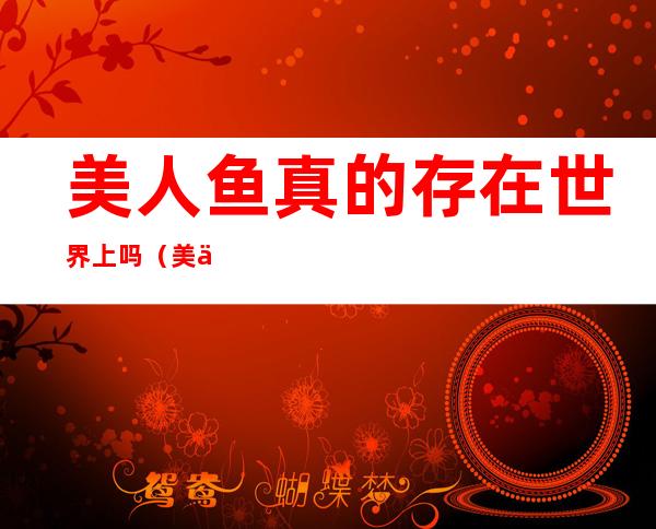 美人鱼真的存在世界上吗?(美人鱼真的存在世界上吗?小时候)