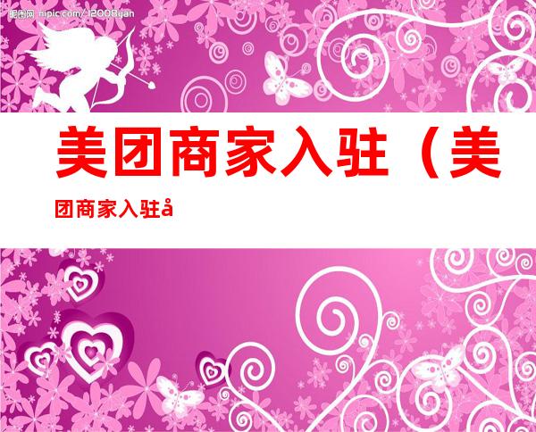 美团商家入驻(美团商家入驻平台抽成多少)