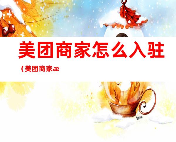 美团商家怎么入驻(美团商家怎么入驻团购平台)
