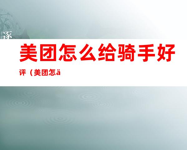 美团怎么给骑手好评(美团怎么给骑手好评怎么写)