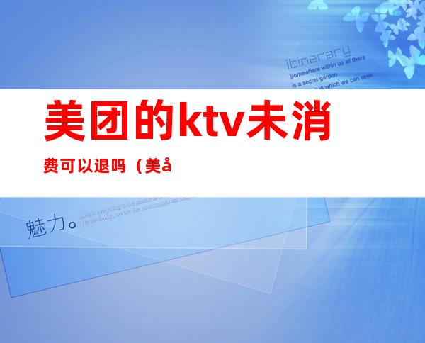 美团的ktv未消费可以退吗(美团团购ktv去了还要收费吗)
