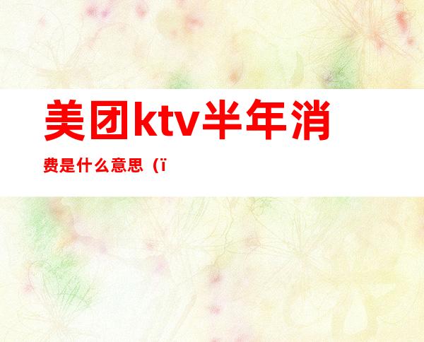 美团ktv半年消费是什么意思（）