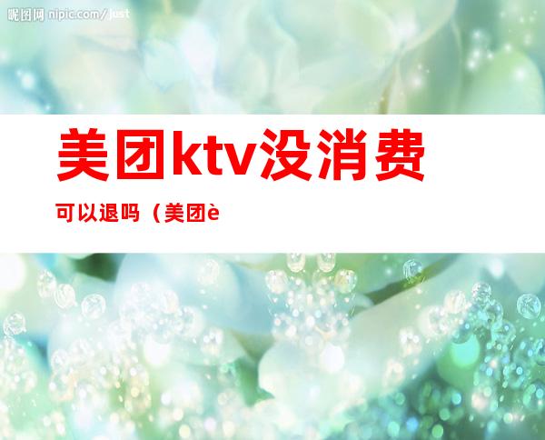美团ktv没消费可以退吗(美团订的ktv会全额退款吗)