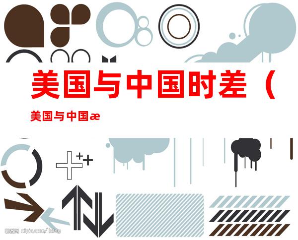 美国与中国时差（美国与中国时差15小时的城市）