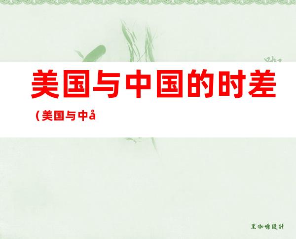 美国与中国的时差(美国与中国 时差)
