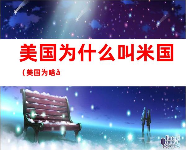 美国为什么叫米国(美国为啥叫米国)