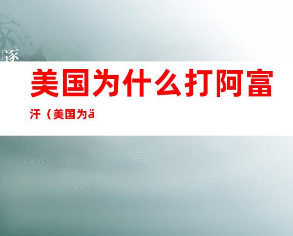 美国为什么打阿富汗（美国为什么打阿富汗战争）