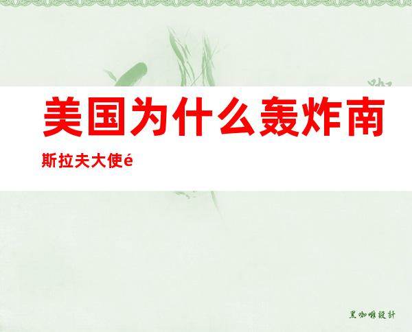 美国为什么轰炸南斯拉夫大使馆(美国为什么轰炸南斯拉夫大使馆网易)